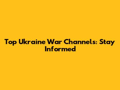 Top Ukraine War Channels: Stay Informed