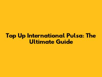 Top Up International Pulsa: The Ultimate Guide
