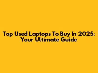 Top Used Laptops To Buy In 2025: Your Ultimate Guide