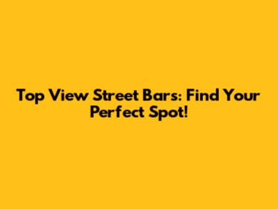 Top View Street Bars: Find Your Perfect Spot!