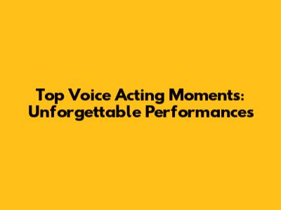 Top Voice Acting Moments: Unforgettable Performances