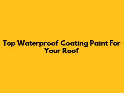 Top Waterproof Coating Paint For Your Roof