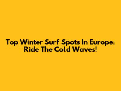 Top Winter Surf Spots In Europe: Ride The Cold Waves!