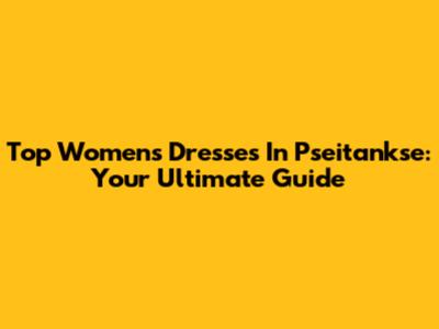 Top Women's Dresses In Pseitankse: Your Ultimate Guide