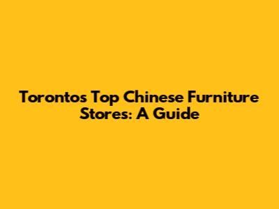 Toronto's Top Chinese Furniture Stores: A Guide