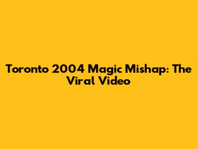 Toronto 2004 Magic Mishap: The Viral Video