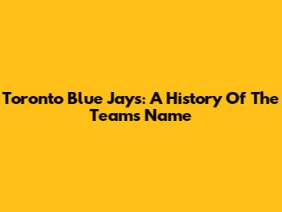 Toronto Blue Jays: A History Of The Team's Name