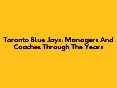 Toronto Blue Jays: Managers And Coaches Through The Years