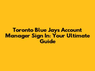Toronto Blue Jays Account Manager Sign In: Your Ultimate Guide