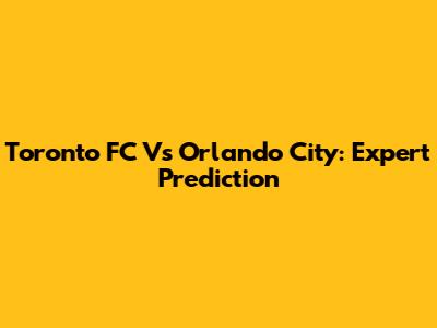 Toronto FC Vs Orlando City: Expert Prediction