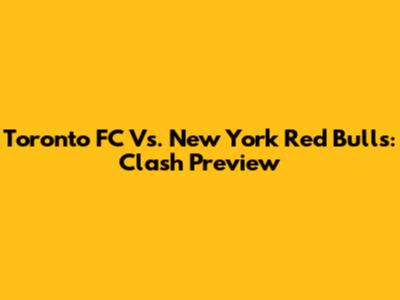 Toronto FC Vs. New York Red Bulls: Clash Preview