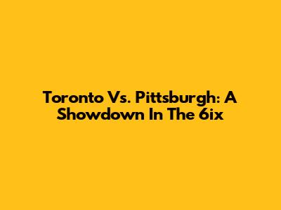 Toronto Vs. Pittsburgh: A Showdown In The 6ix