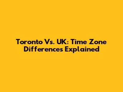 Toronto Vs. UK: Time Zone Differences Explained