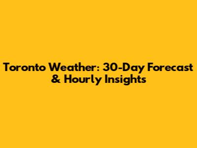 Toronto Weather: 30-Day Forecast & Hourly Insights