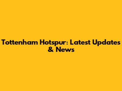 Tottenham Hotspur: Latest Updates & News