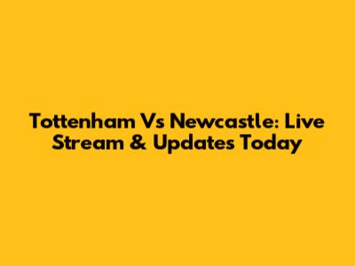 Tottenham Vs Newcastle: Live Stream & Updates Today