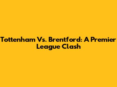 Tottenham Vs. Brentford: A Premier League Clash