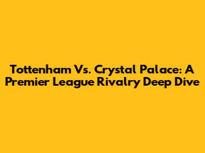 Tottenham Vs. Crystal Palace: A Premier League Rivalry Deep Dive