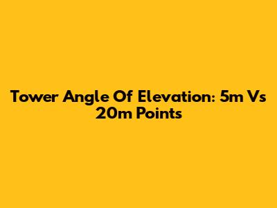 Tower Angle Of Elevation: 5m Vs 20m Points