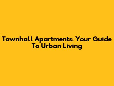 Townhall Apartments: Your Guide To Urban Living
