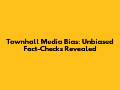 Townhall Media Bias: Unbiased Fact-Checks Revealed