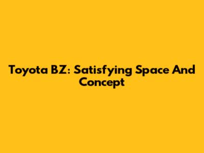 Toyota BZ: Satisfying Space And Concept