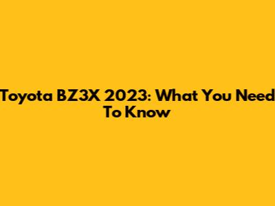 Toyota BZ3X 2023: What You Need To Know