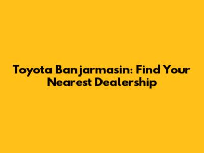Toyota Banjarmasin: Find Your Nearest Dealership