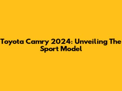 Toyota Camry 2024: Unveiling The Sport Model