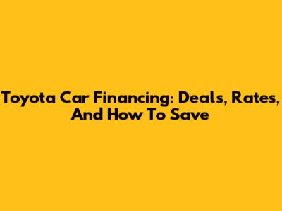 Toyota Car Financing: Deals, Rates, And How To Save