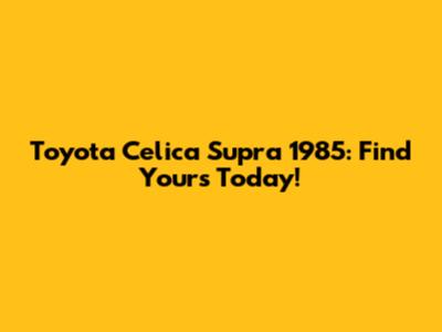 Toyota Celica Supra 1985: Find Yours Today!