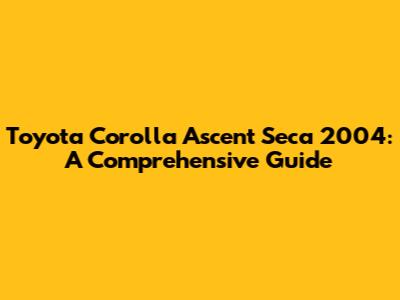 Toyota Corolla Ascent Seca 2004: A Comprehensive Guide