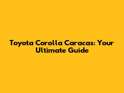 Toyota Corolla Caracas: Your Ultimate Guide