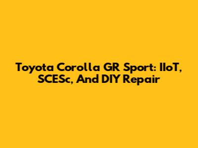 Toyota Corolla GR Sport: IIoT, SCESc, And DIY Repair