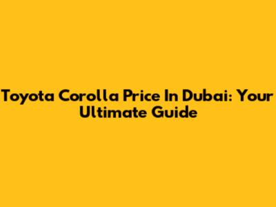 Toyota Corolla Price In Dubai: Your Ultimate Guide