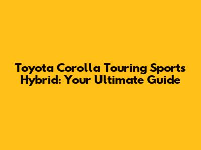 Toyota Corolla Touring Sports Hybrid: Your Ultimate Guide