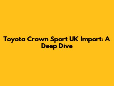 Toyota Crown Sport UK Import: A Deep Dive