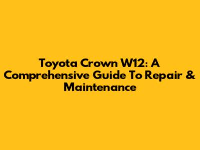 Toyota Crown W12: A Comprehensive Guide To Repair & Maintenance
