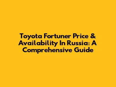 Toyota Fortuner Price & Availability In Russia: A Comprehensive Guide