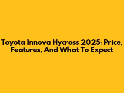 Toyota Innova Hycross 2025: Price, Features, And What To Expect