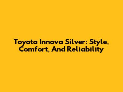 Toyota Innova Silver: Style, Comfort, And Reliability