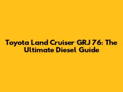 Toyota Land Cruiser GRJ 76: The Ultimate Diesel Guide
