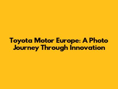 Toyota Motor Europe: A Photo Journey Through Innovation