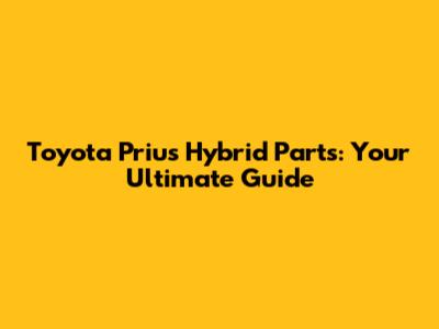 Toyota Prius Hybrid Parts: Your Ultimate Guide