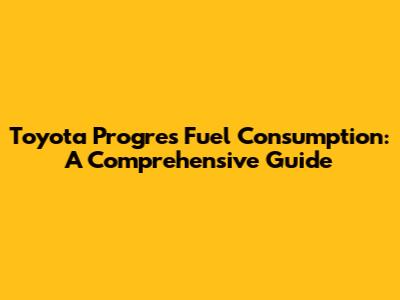 Toyota Progres Fuel Consumption: A Comprehensive Guide