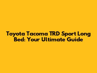 Toyota Tacoma TRD Sport Long Bed: Your Ultimate Guide