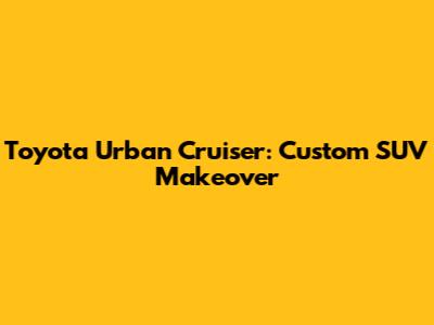 Toyota Urban Cruiser: Custom SUV Makeover