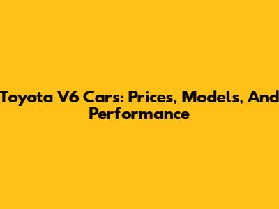 Toyota V6 Cars: Prices, Models, And Performance