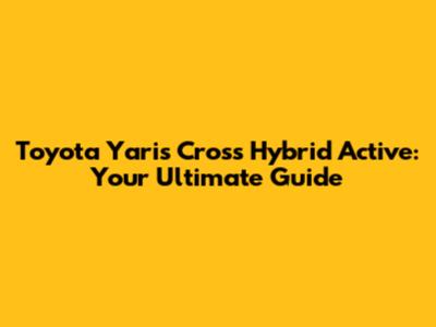 Toyota Yaris Cross Hybrid Active: Your Ultimate Guide