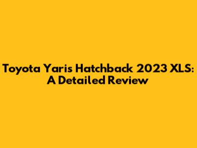Toyota Yaris Hatchback 2023 XLS: A Detailed Review